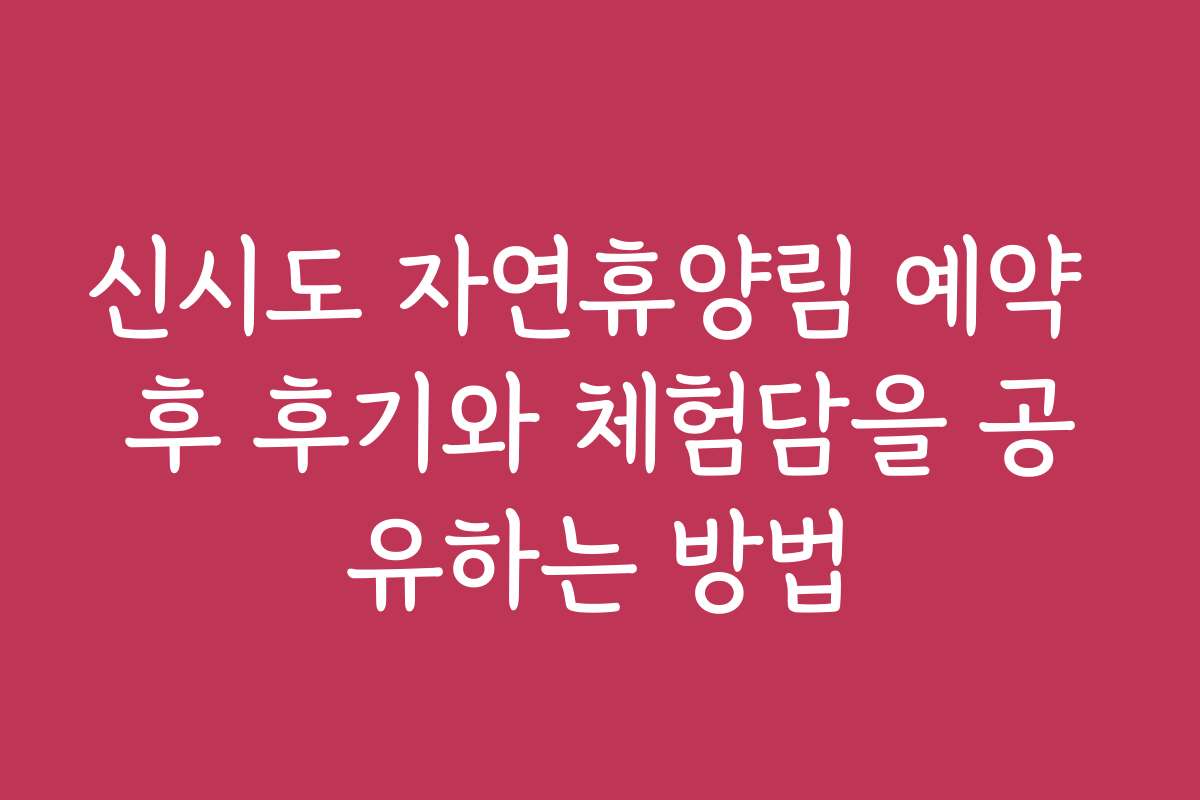 신시도 자연휴양림 예약 후 후기와 체험담을 공유하는 방법 신시도 자연휴양림 예약 후 후기와 체험담을 공유하는 방법