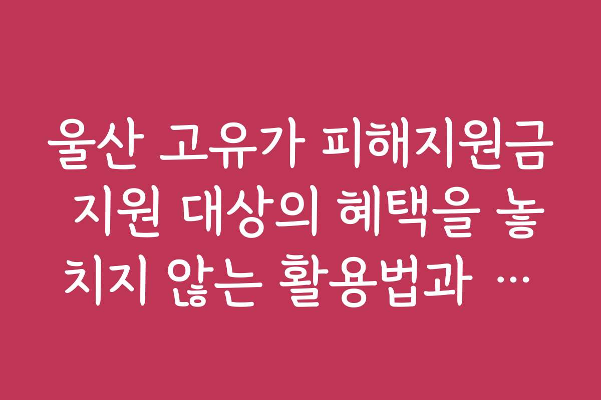 울산 고유가 피해지원금 지원 대상의 혜택을 놓치지 않는 활용법과 노하우