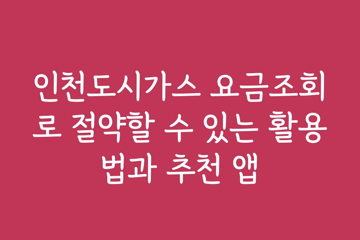 인천도시가스 요금조회로 절약할 수 있는 활용법과 추천 앱 인천도시가스 요금조회로 절약할 수 있는 활용법과 추천 앱