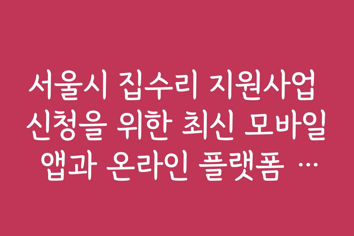 서울시 집수리 지원사업 신청을 위한 최신 모바일 앱과 온라인 플랫폼 이용법