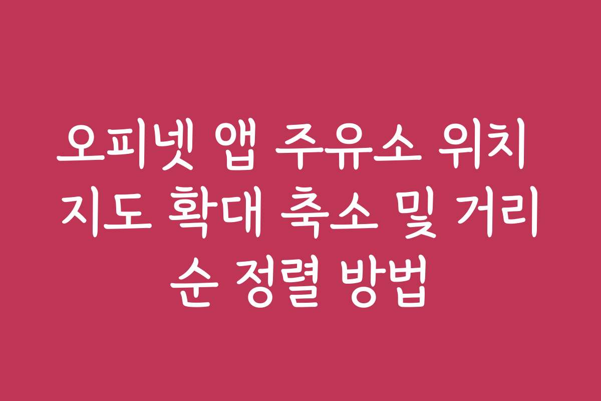 오피넷 앱 주유소 위치 지도 확대 축소 및 거리순 정렬 방법