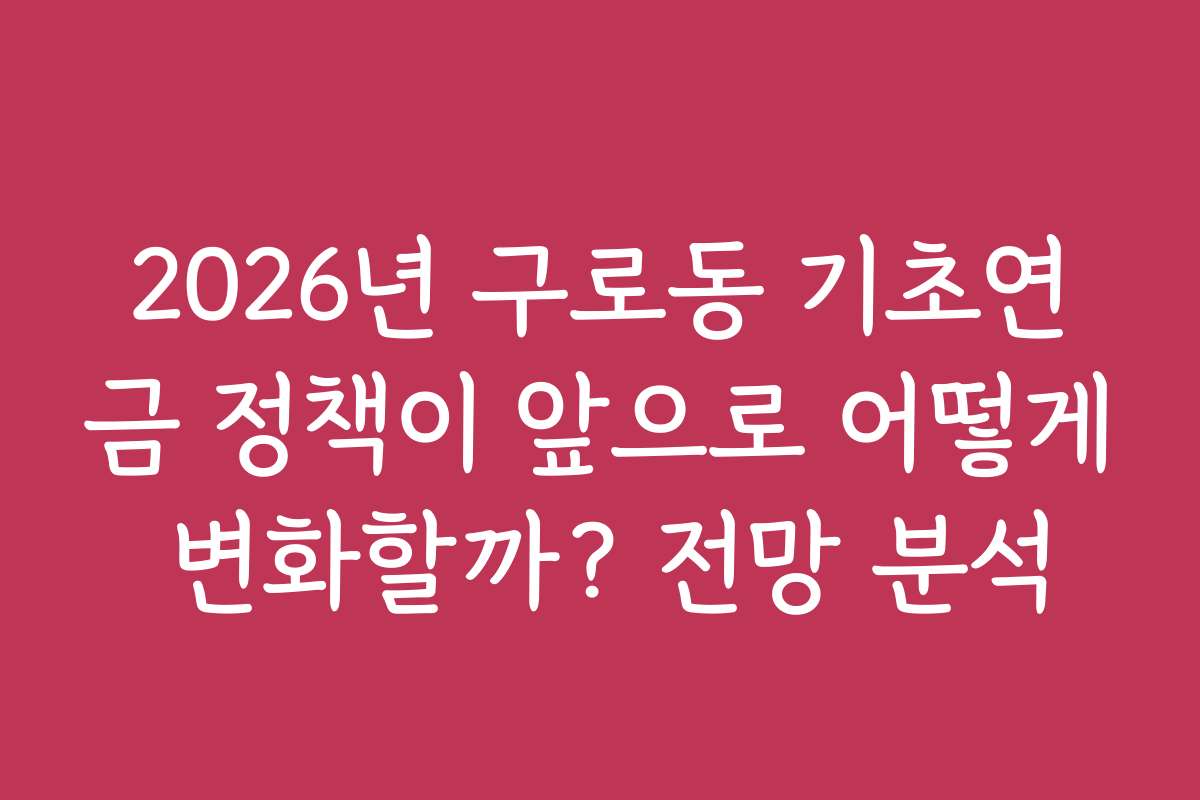 2026년 구로동 기초연금 정책이 앞으로 어떻게 변화할까? 전망 분석