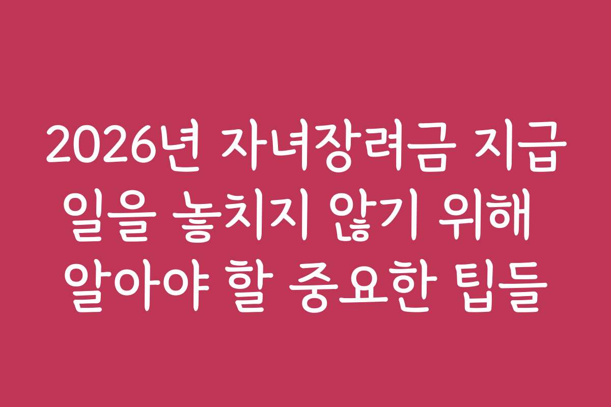 2026년 자녀장려금 지급일을 놓치지 않기 위해 알아야 할 중요한 팁들