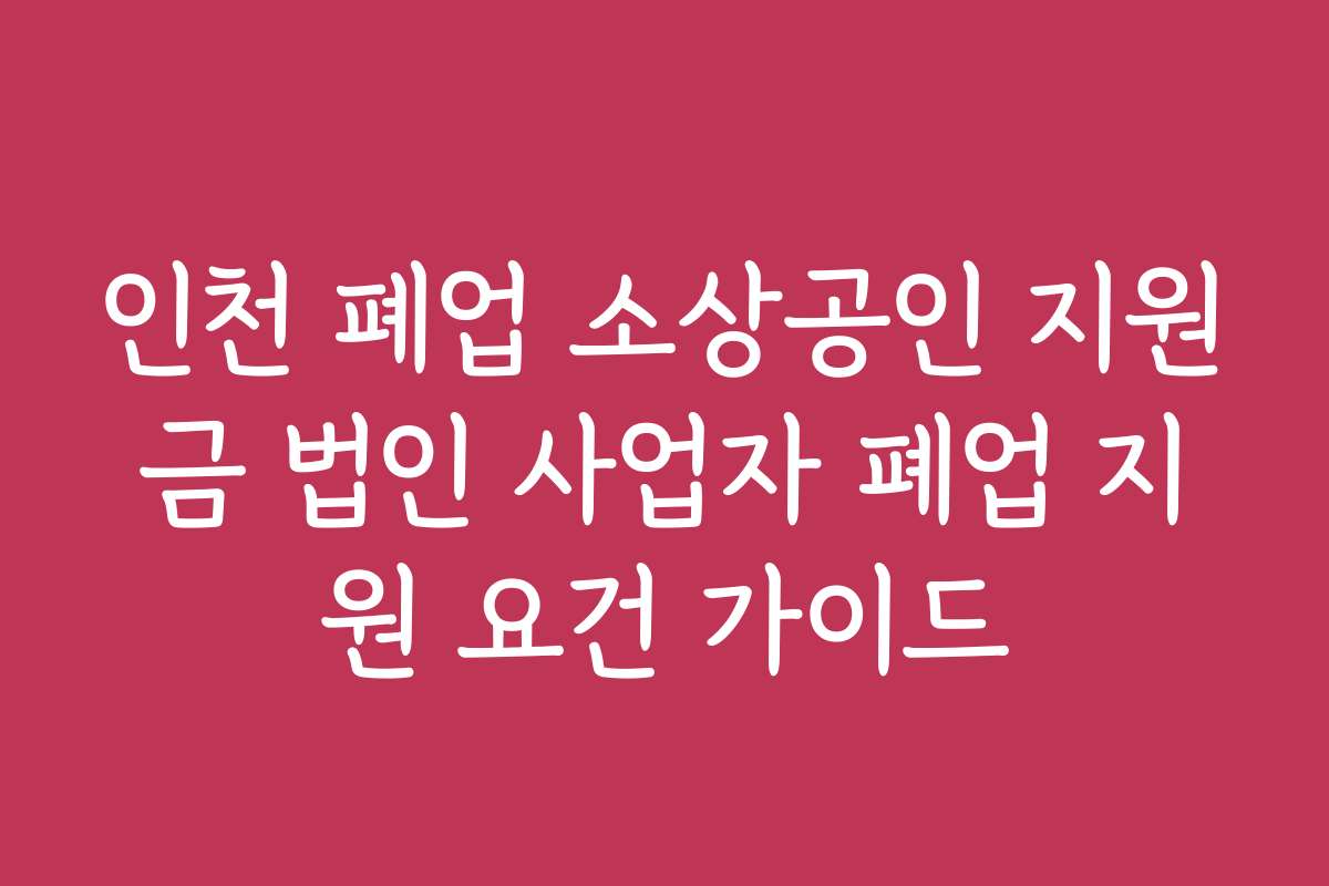 인천 폐업 소상공인 지원금 법인 사업자 폐업 지원 요건 가이드 인천 폐업 소상공인 지원금 법인 사업자 폐업 지원 요건 가이드