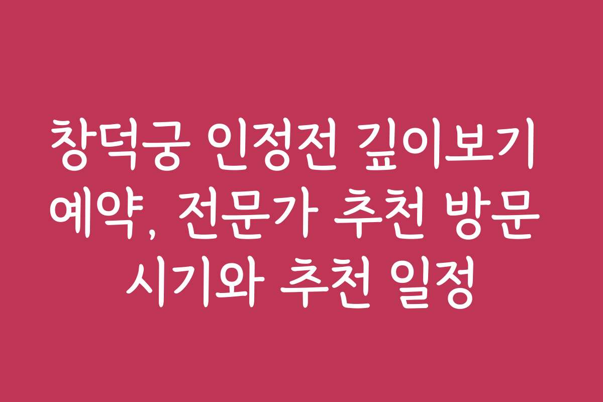 창덕궁 인정전 깊이보기 예약, 전문가 추천 방문 시기와 추천 일정