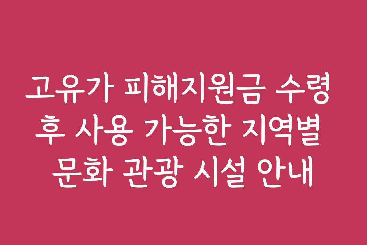 고유가 피해지원금 수령 후 사용 가능한 지역별 문화 관광 시설 안내
