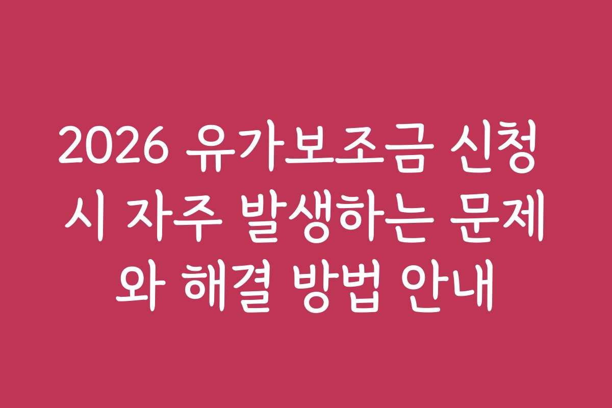 2026 유가보조금 신청 시 자주 발생하는 문제와 해결 방법 안내