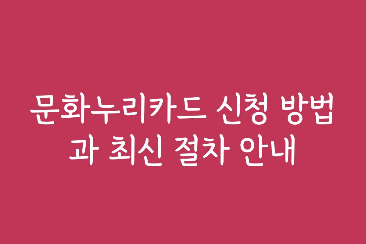 문화누리카드 신청 방법과 최신 절차 안내
