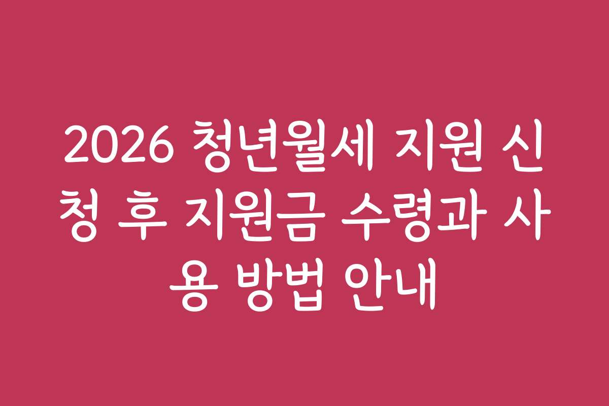 2026 청년월세 지원 신청 후 지원금 수령과 사용 방법 안내