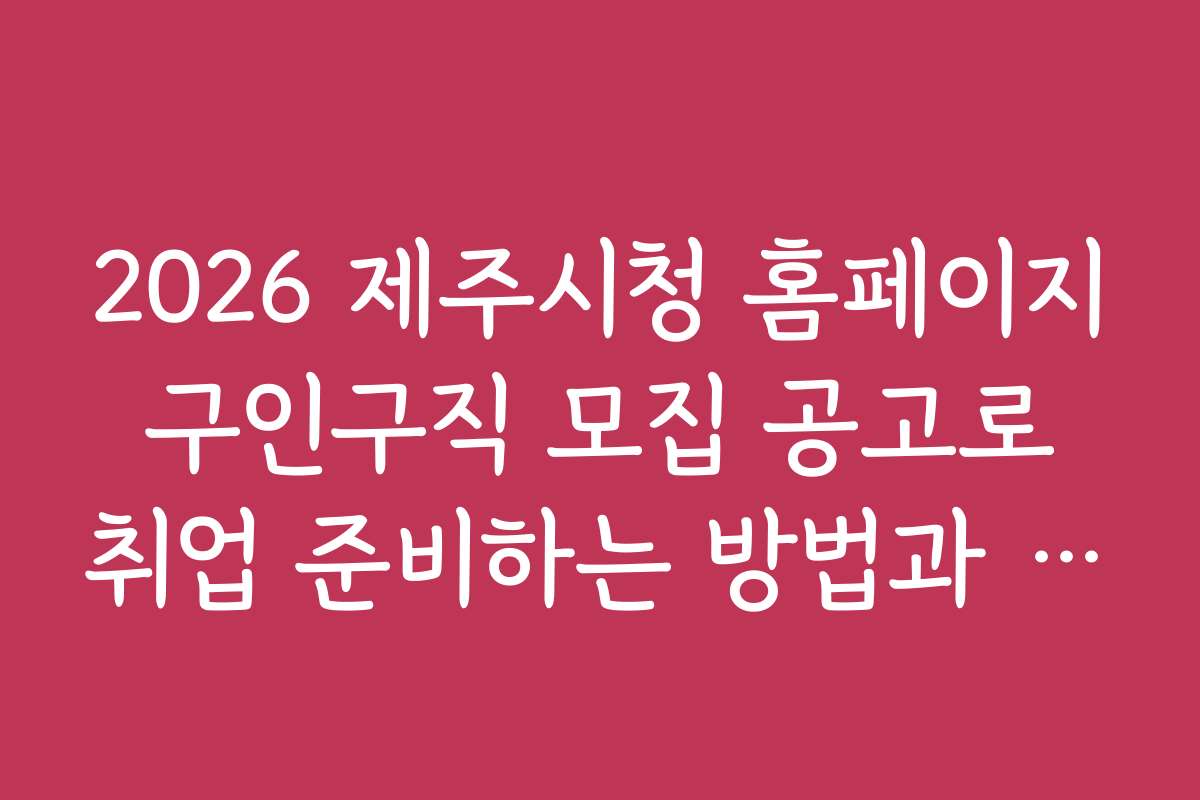 2026 제주시청 홈페이지 구인구직 모집 공고로 취업 준비하는 방법과 절차 안내