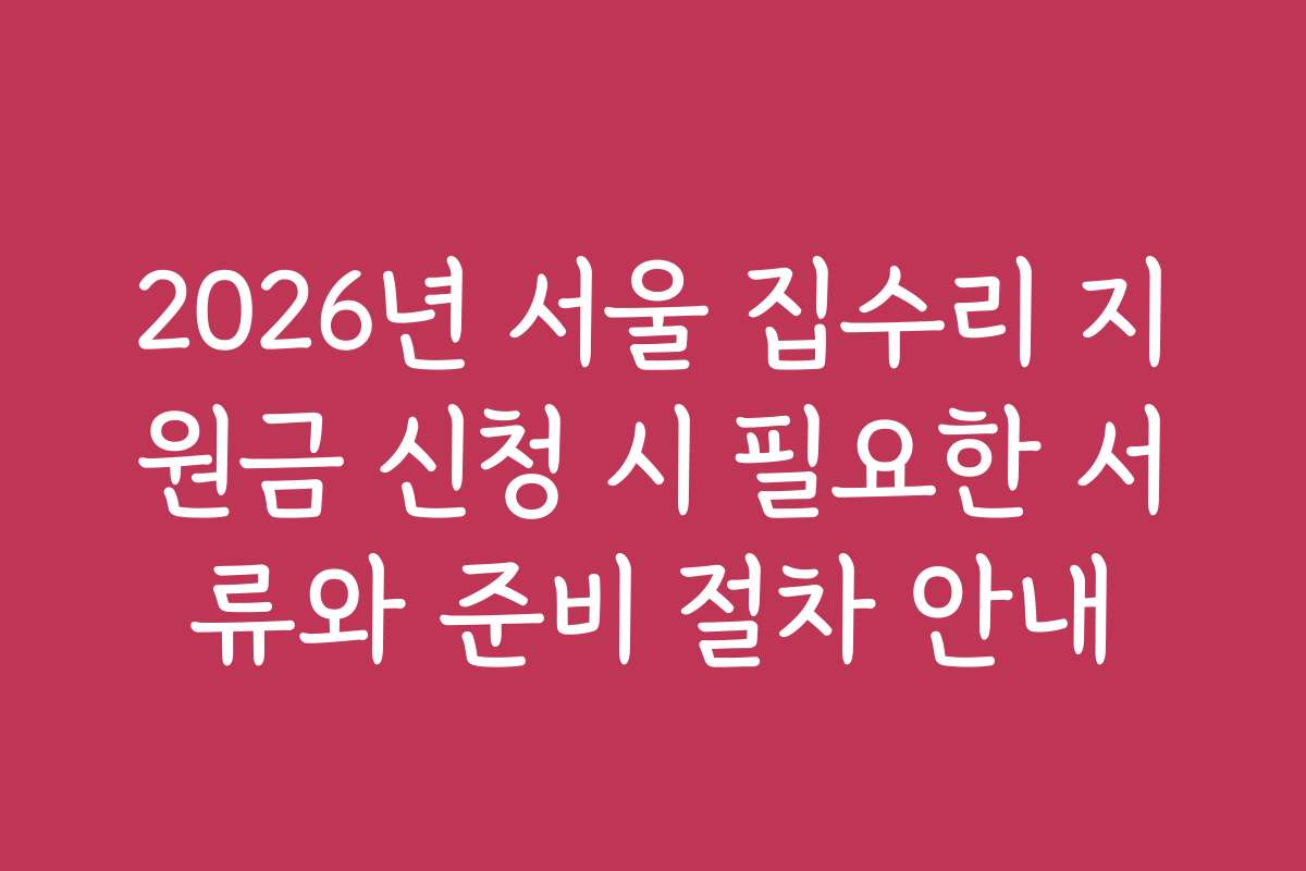 2026년 서울 집수리 지원금 신청 시 필요한 서류와 준비 절차 안내