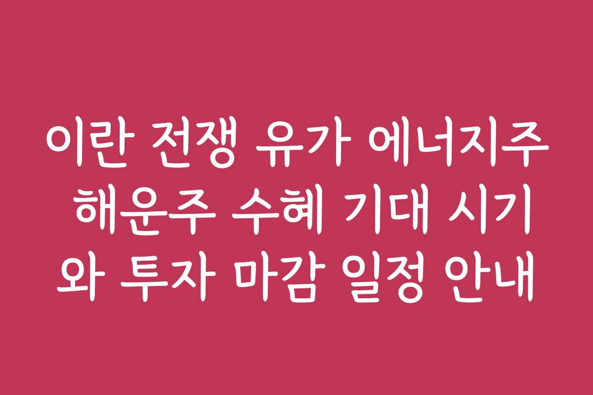 이란 전쟁 유가 에너지주 해운주 수혜 기대 시기와 투자 마감 일정 안내