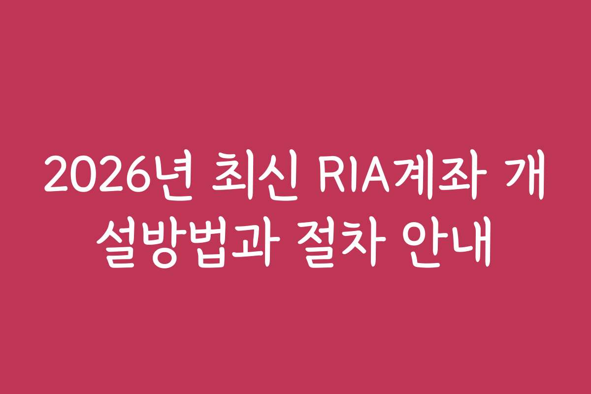 2026년 최신 RIA계좌 개설방법과 절차 안내