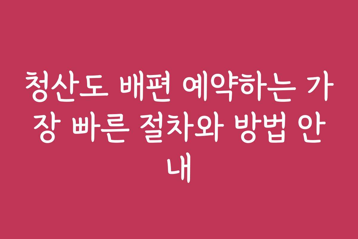 청산도 배편 예약하는 가장 빠른 절차와 방법 안내