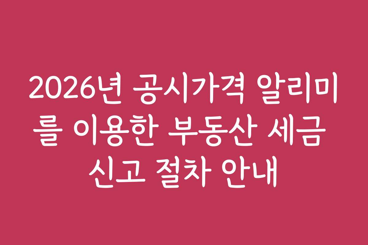 2026년 공시가격 알리미를 이용한 부동산 세금 신고 절차 안내