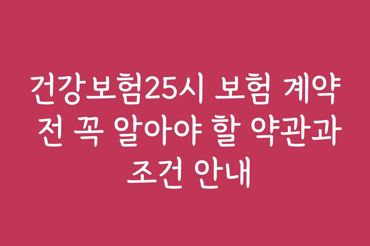 건강보험25시 보험 계약 전 꼭 알아야 할 약관과 조건 안내 건강보험25시 보험 계약 전 꼭 알아야 할 약관과 조건 안내