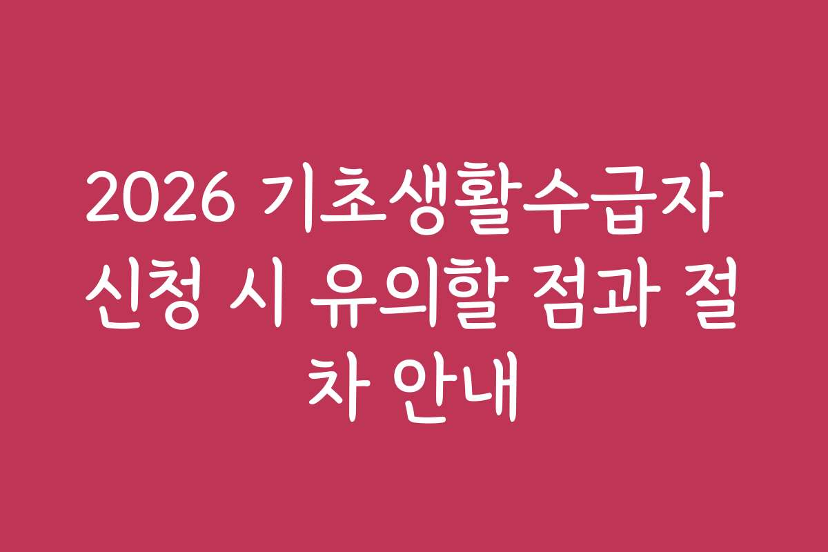 2026 기초생활수급자 신청 시 유의할 점과 절차 안내 2026 기초생활수급자 신청 시 유의할 점과 절차 안내