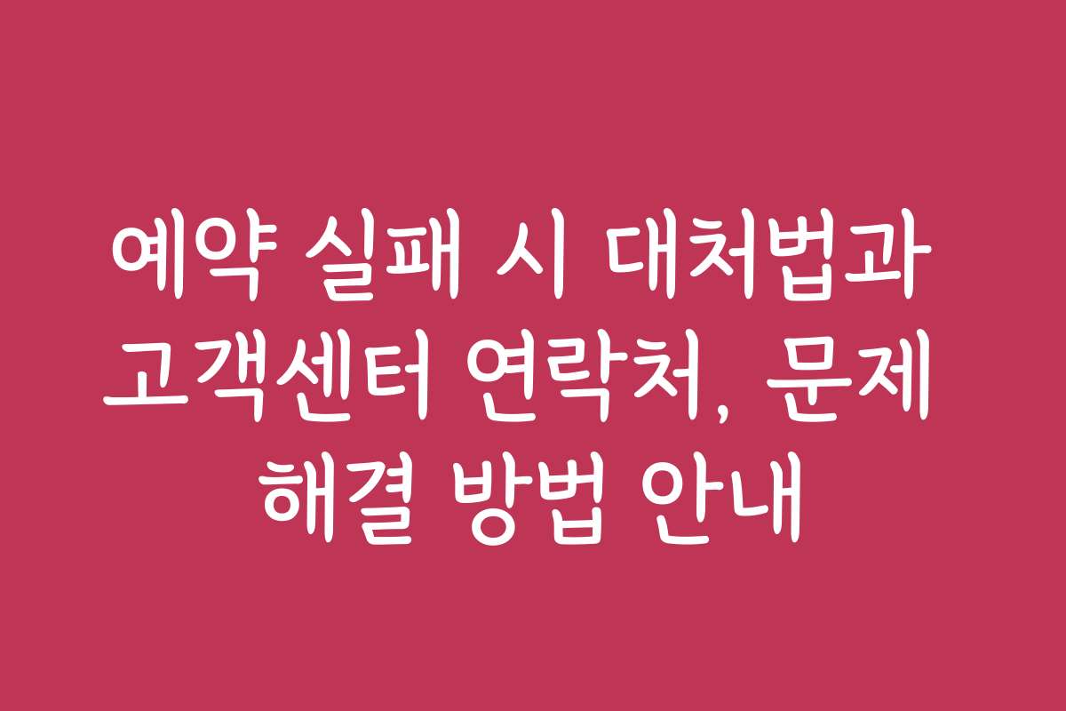 예약 실패 시 대처법과 고객센터 연락처, 문제 해결 방법 안내 예약 실패 시 대처법과 고객센터 연락처, 문제 해결 방법 안내