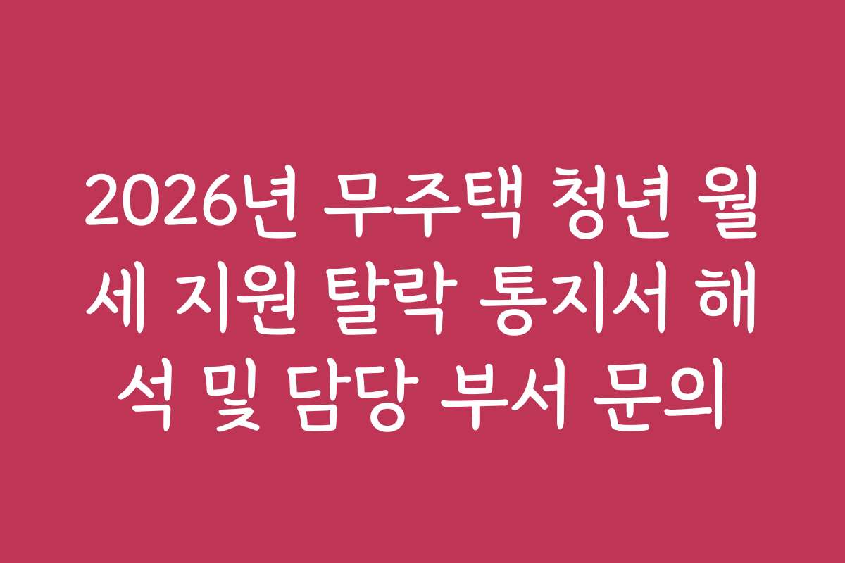 2026년 무주택 청년 월세 지원 탈락 통지서 해석 및 담당 부서 문의