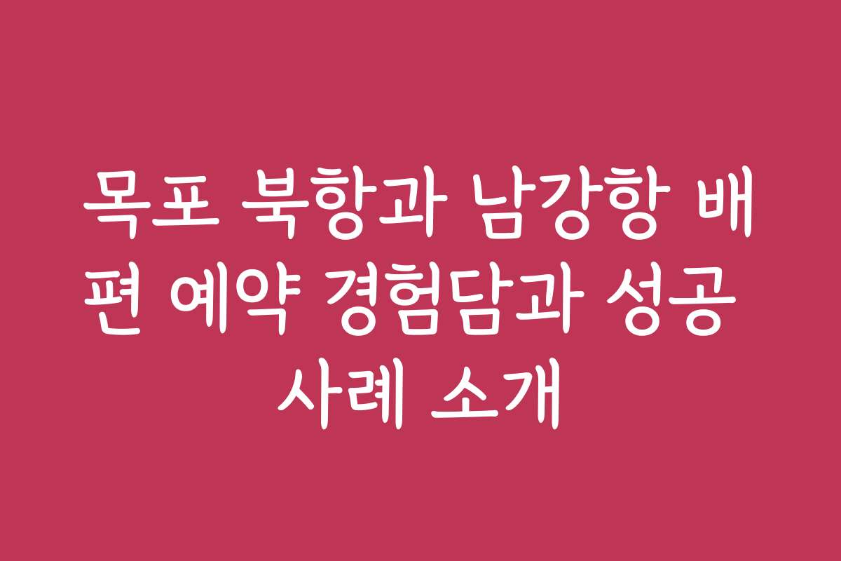 목포 북항과 남강항 배편 예약 경험담과 성공 사례 소개