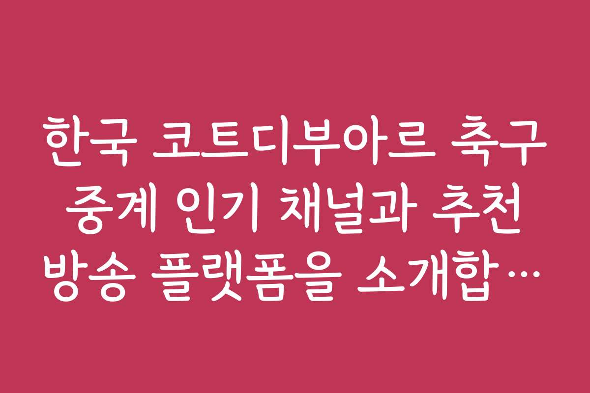한국 코트디부아르 축구 중계 인기 채널과 추천 방송 플랫폼을 소개합니다