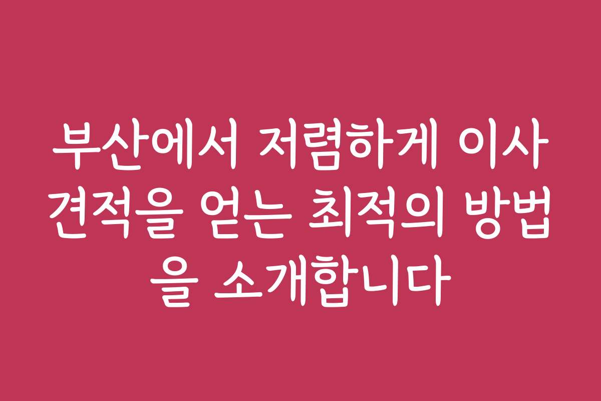 부산에서 저렴하게 이사견적을 얻는 최적의 방법을 소개합니다