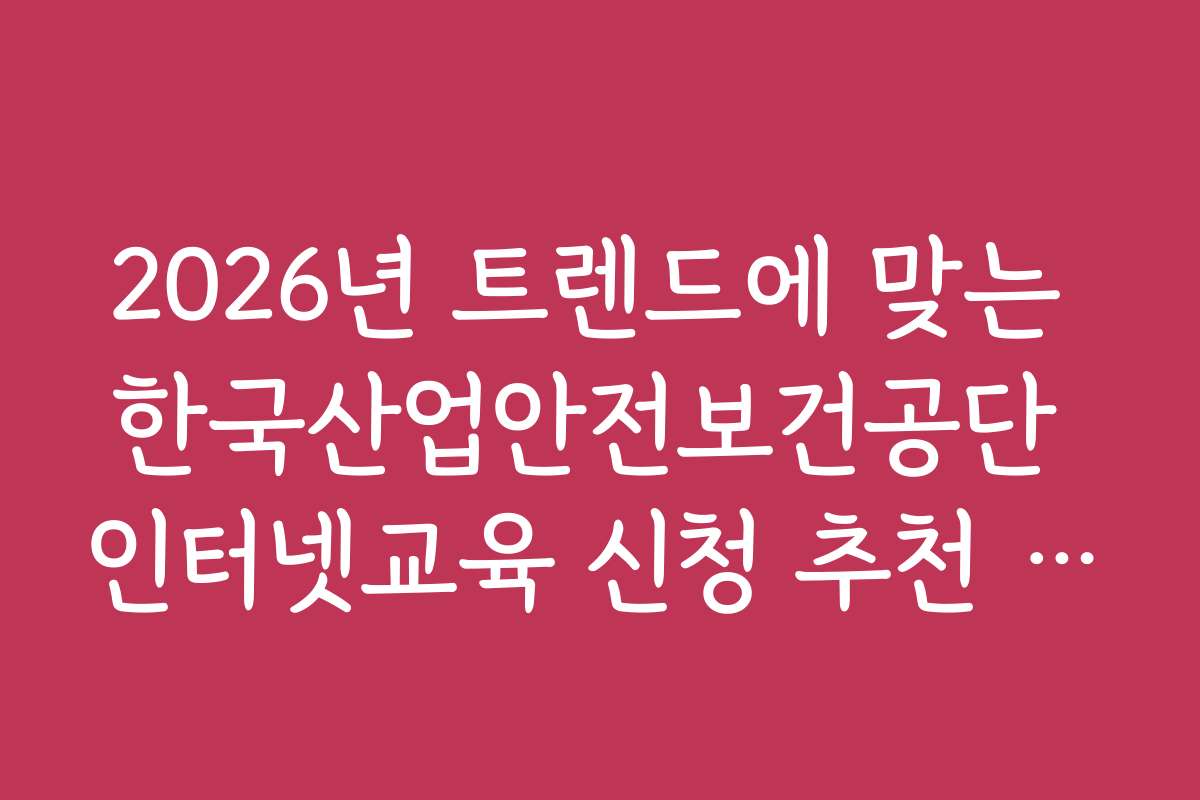 2026년 트렌드에 맞는 한국산업안전보건공단 인터넷교육 신청 추천 강좌를 소개합니다