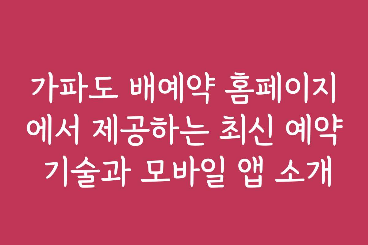 가파도 배예약 홈페이지에서 제공하는 최신 예약 기술과 모바일 앱 소개