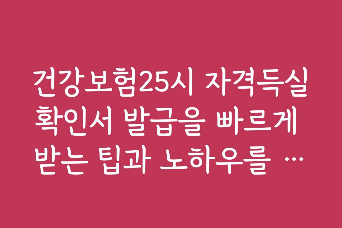 건강보험25시 자격득실확인서 발급을 빠르게 받는 팁과 노하우를 소개합니다