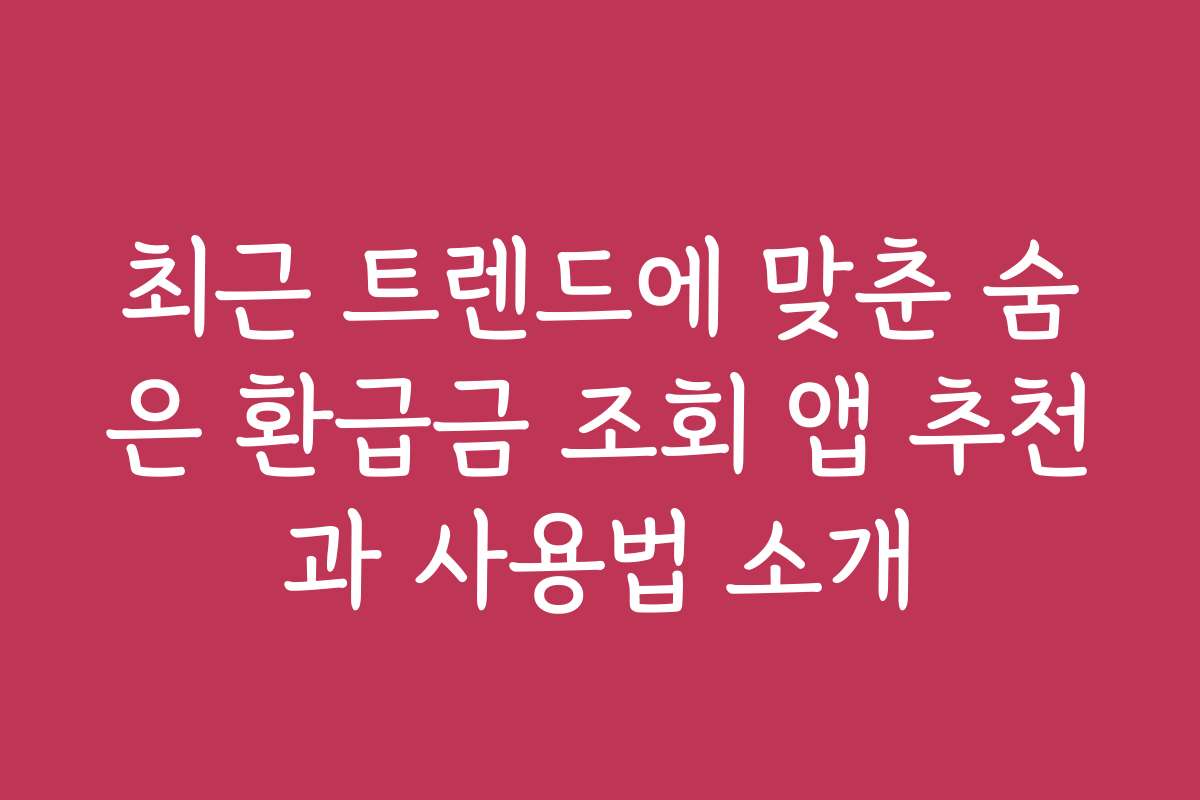 최근 트렌드에 맞춘 숨은 환급금 조회 앱 추천과 사용법 소개