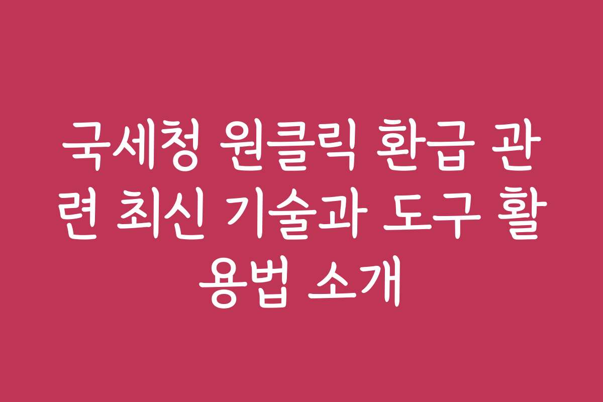 국세청 원클릭 환급 관련 최신 기술과 도구 활용법 소개 국세청 원클릭 환급 관련 최신 기술과 도구 활용법 소개