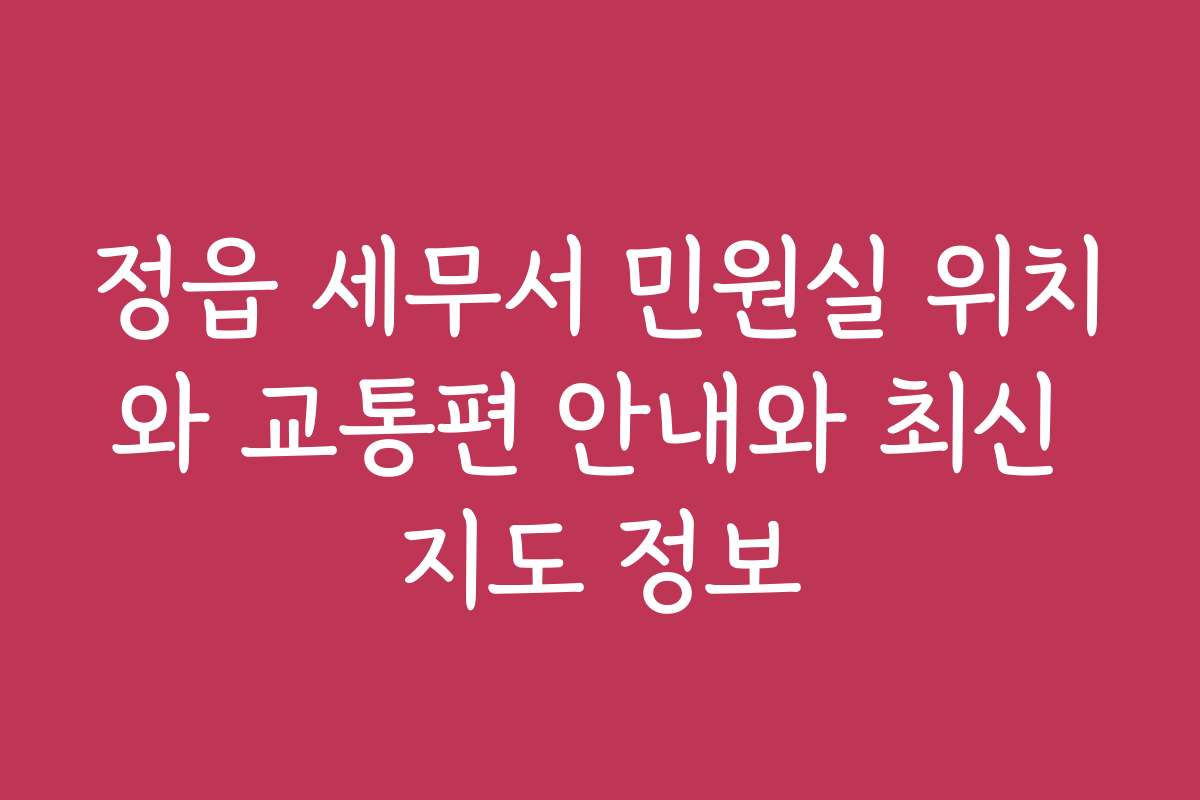 정읍 세무서 민원실 위치와 교통편 안내와 최신 지도 정보
