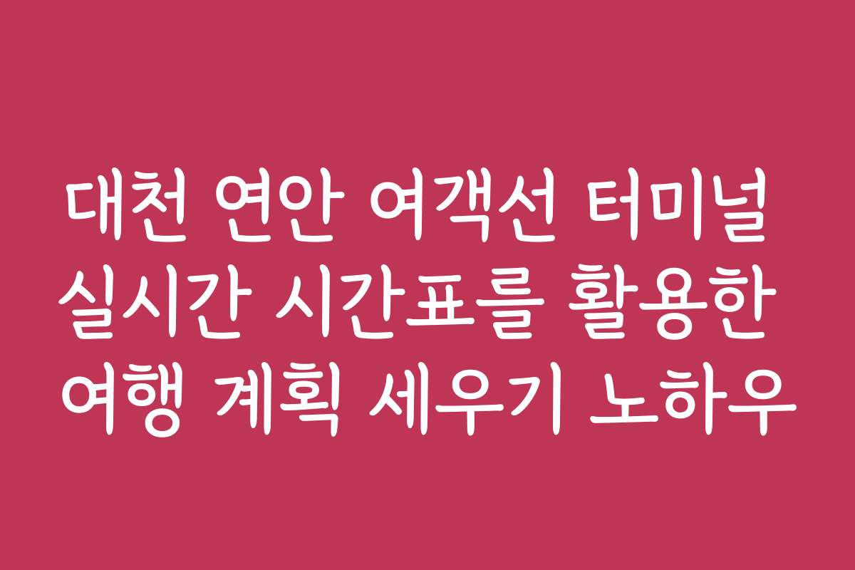 대천 연안 여객선 터미널 실시간 시간표를 활용한 여행 계획 세우기 노하우