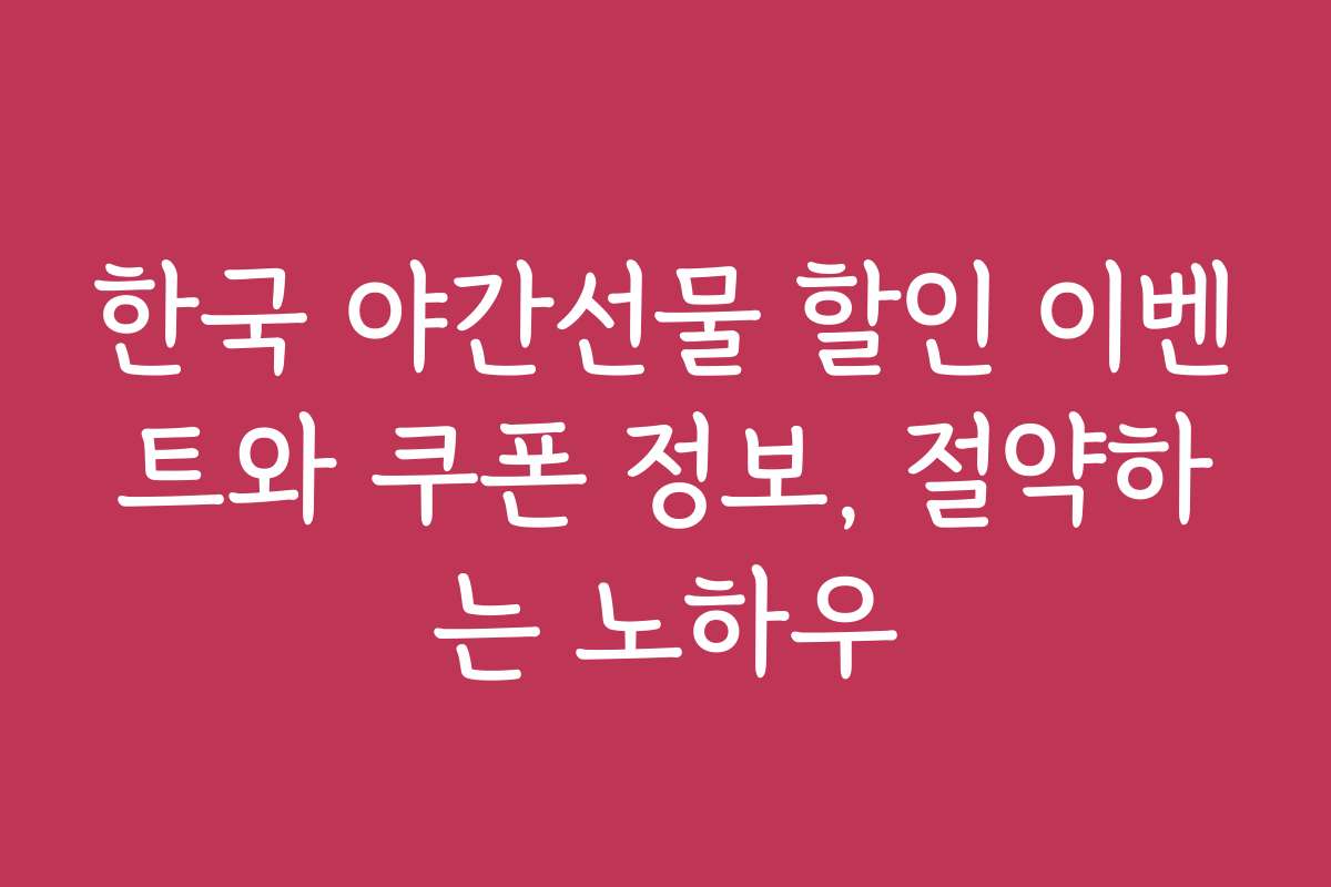 한국 야간선물 할인 이벤트와 쿠폰 정보, 절약하는 노하우