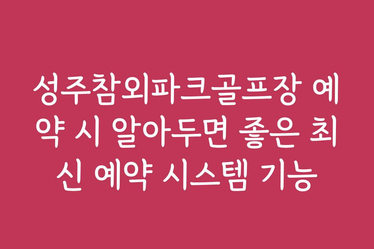 성주참외파크골프장 예약 시 알아두면 좋은 최신 예약 시스템 기능