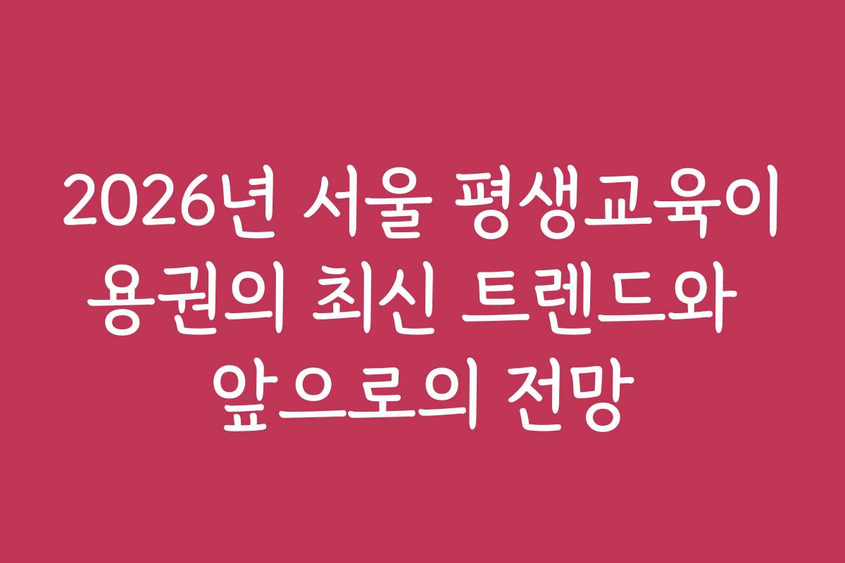 2026년 서울 평생교육이용권의 최신 트렌드와 앞으로의 전망