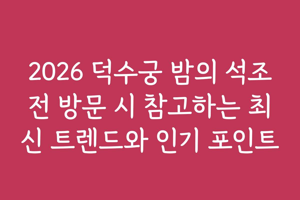 2026 덕수궁 밤의 석조전 방문 시 참고하는 최신 트렌드와 인기 포인트