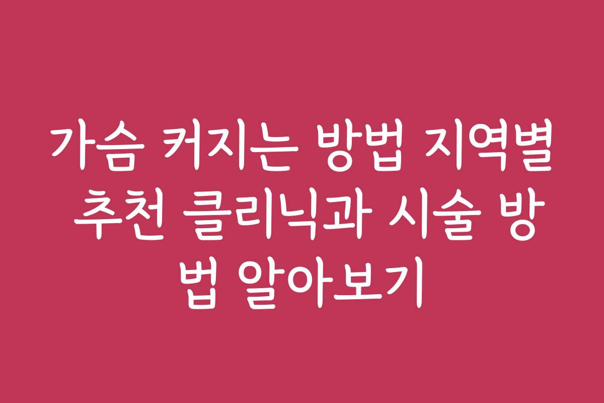 가슴 커지는 방법 지역별 추천 클리닉과 시술 방법 알아보기 가슴 커지는 방법 지역별 추천 클리닉과 시술 방법 알아보기