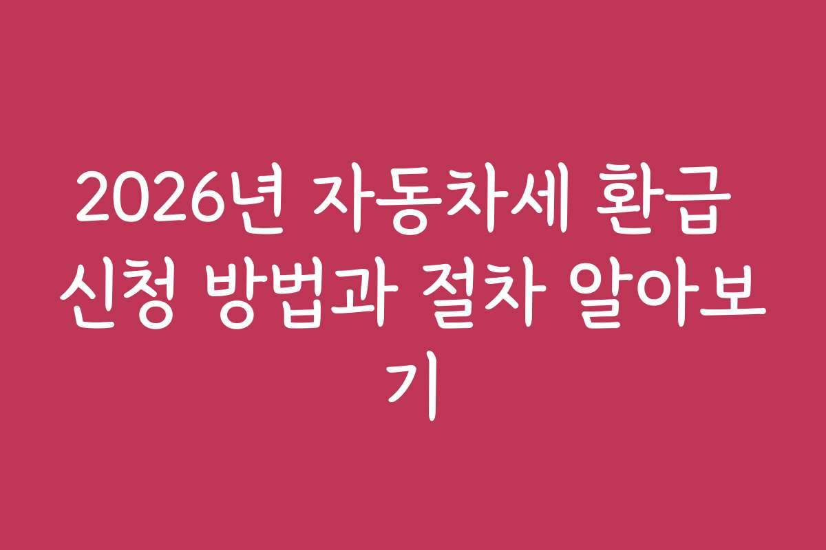 2026년 자동차세 환급 신청 방법과 절차 알아보기