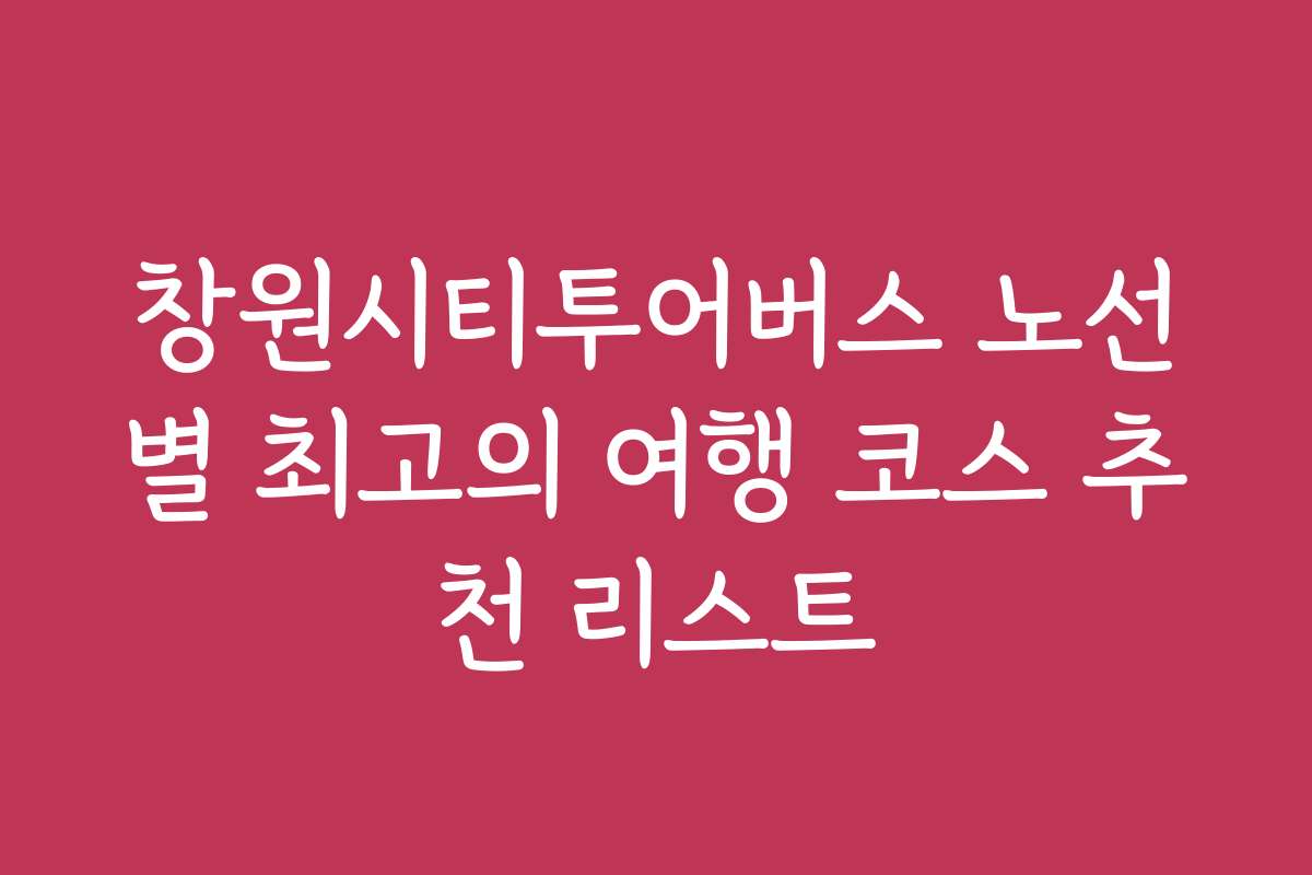창원시티투어버스 노선별 최고의 여행 코스 추천 리스트