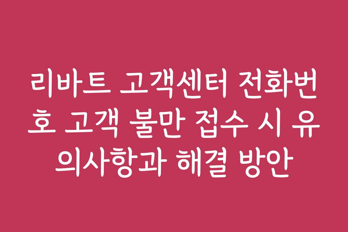 리바트 고객센터 전화번호 고객 불만 접수 시 유의사항과 해결 방안 리바트 고객센터 전화번호 고객 불만 접수 시 유의사항과 해결 방안