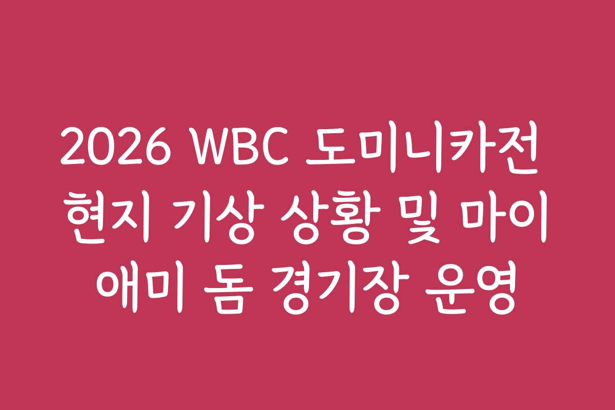 2026 WBC 도미니카전 현지 기상 상황 및 마이애미 돔 경기장 운영
