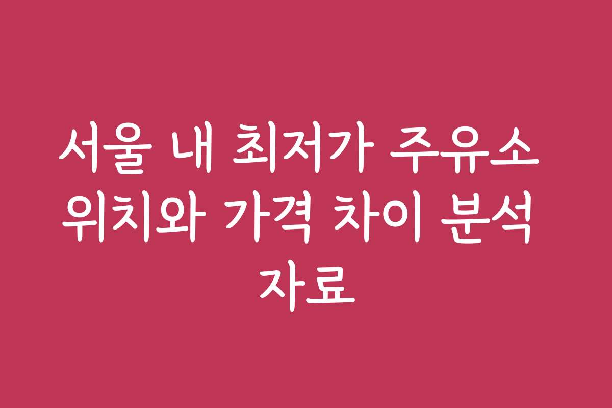 서울 내 최저가 주유소 위치와 가격 차이 분석 자료