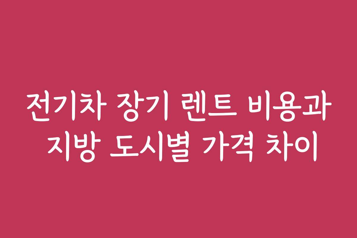 전기차 장기 렌트 비용과 지방 도시별 가격 차이