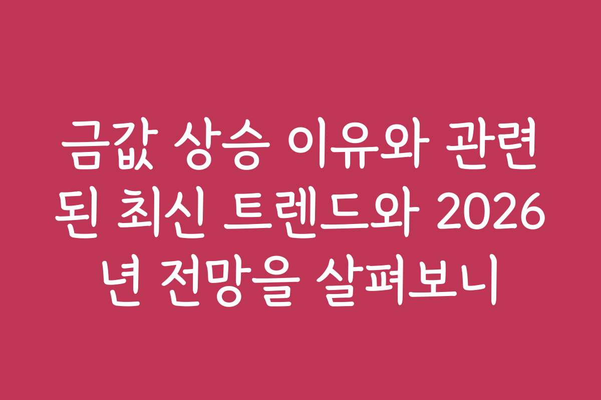 금값 상승 이유와 관련된 최신 트렌드와 2026년 전망을 살펴보니