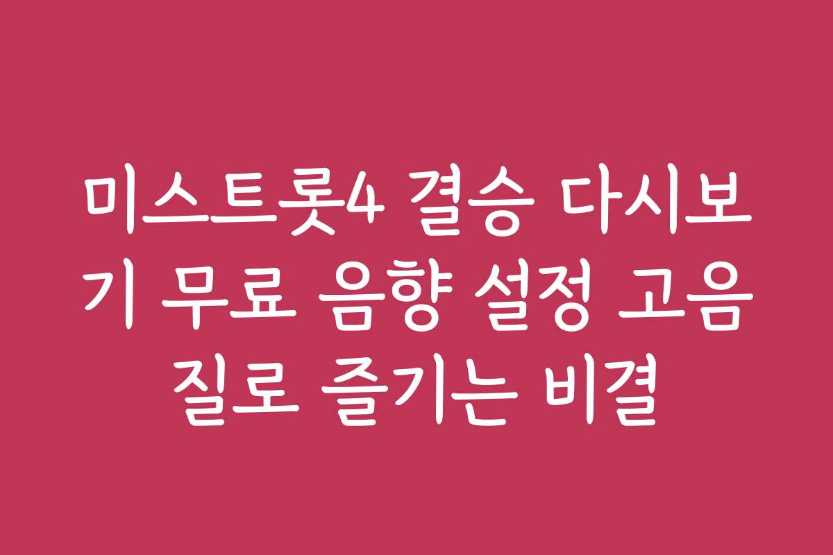 미스트롯4 결승 다시보기 무료 음향 설정 고음질로 즐기는 비결