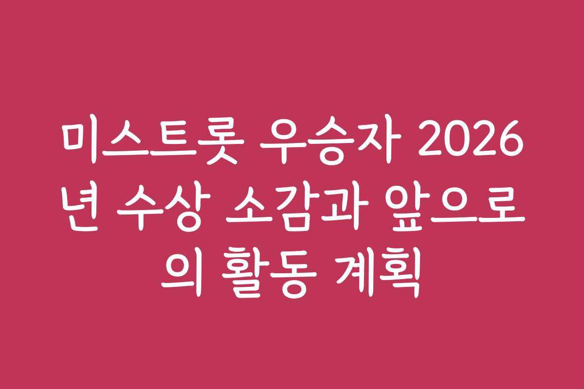 미스트롯 우승자 2026년 수상 소감과 앞으로의 활동 계획
