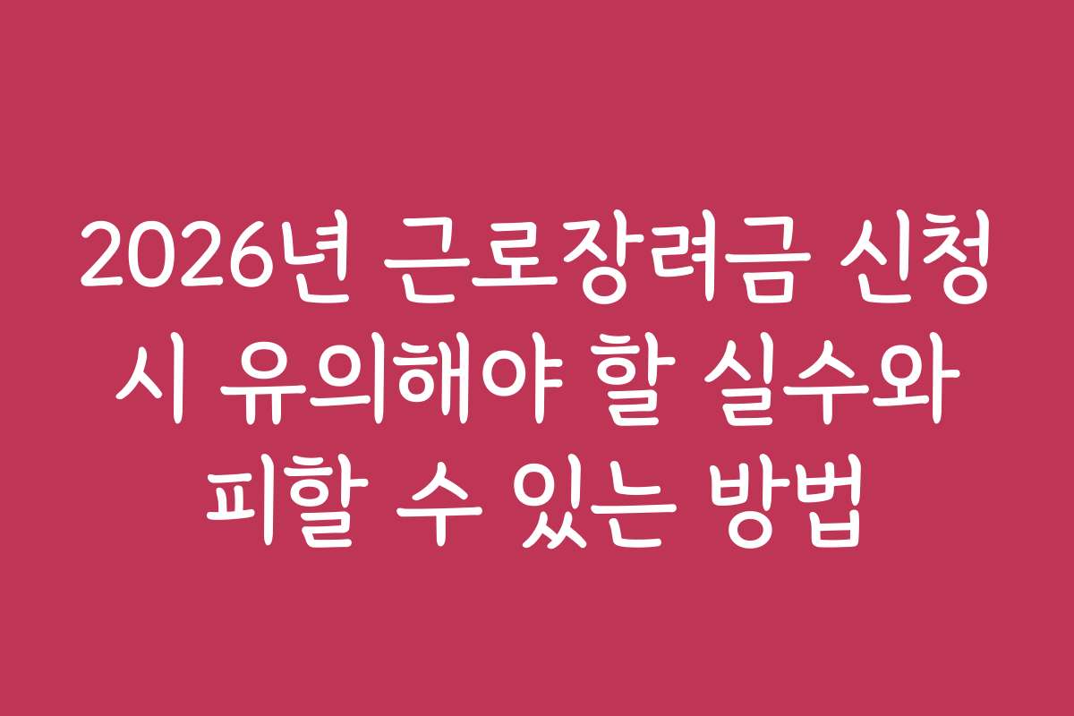 2026년 근로장려금 신청 시 유의해야 할 실수와 피할 수 있는 방법 2026년 근로장려금 신청 시 유의해야 할 실수와 피할 수 있는 방법