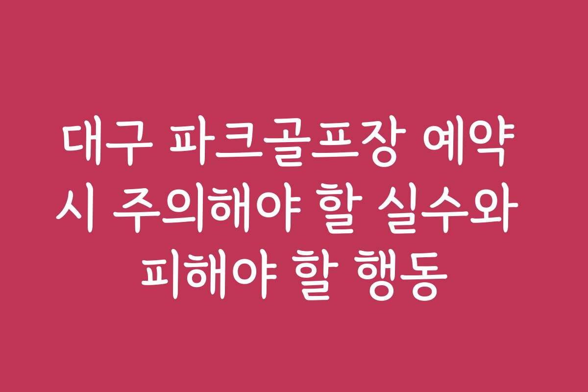 대구 파크골프장 예약 시 주의해야 할 실수와 피해야 할 행동