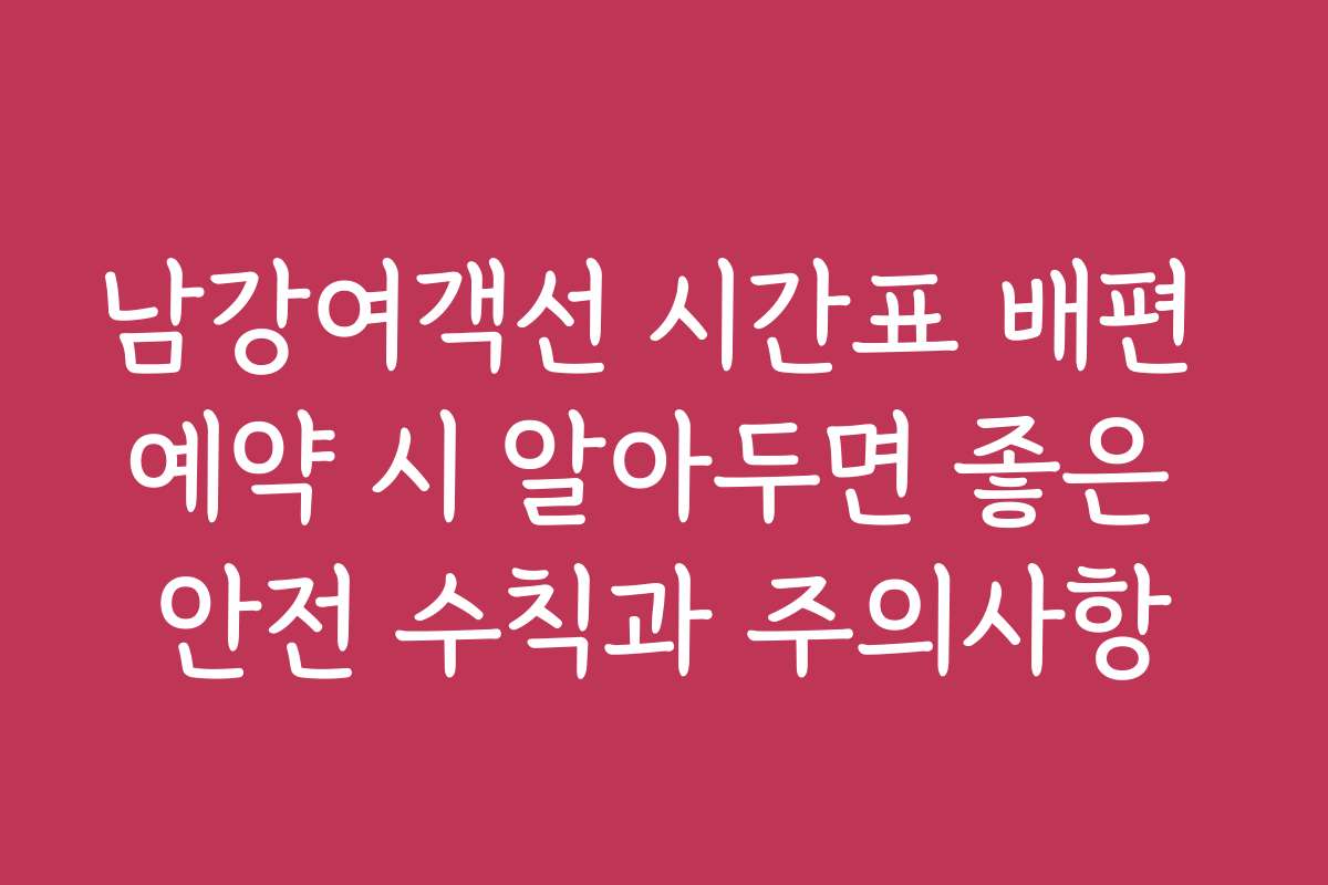 남강여객선 시간표 배편 예약 시 알아두면 좋은 안전 수칙과 주의사항